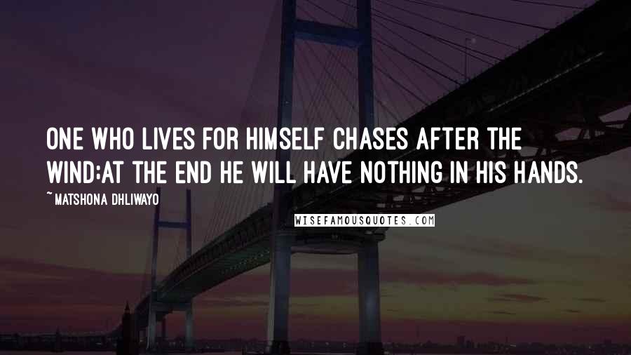 Matshona Dhliwayo Quotes: One who lives for himself chases after the wind;at the end he will have nothing in his hands.