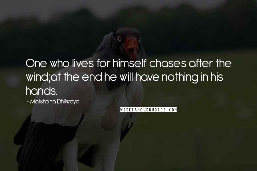 Matshona Dhliwayo Quotes: One who lives for himself chases after the wind;at the end he will have nothing in his hands.