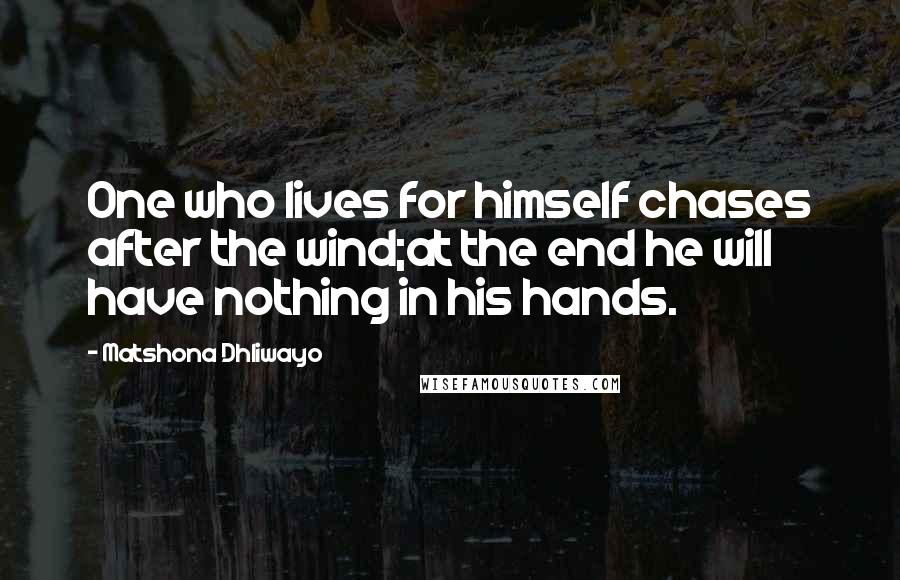 Matshona Dhliwayo Quotes: One who lives for himself chases after the wind;at the end he will have nothing in his hands.