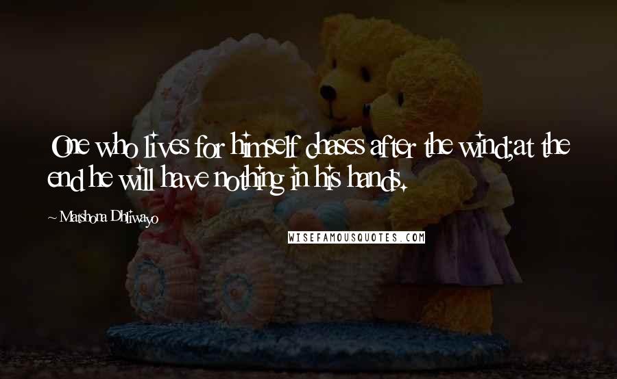 Matshona Dhliwayo Quotes: One who lives for himself chases after the wind;at the end he will have nothing in his hands.