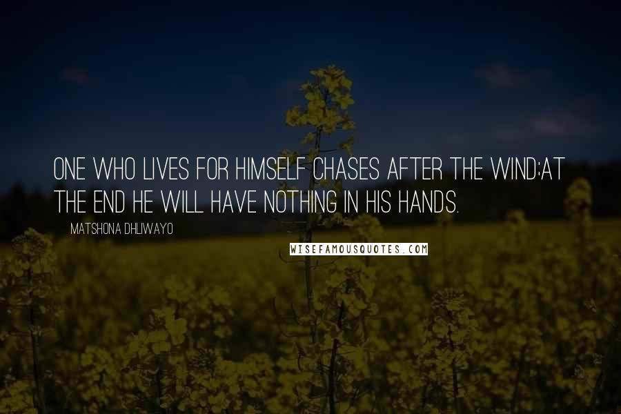 Matshona Dhliwayo Quotes: One who lives for himself chases after the wind;at the end he will have nothing in his hands.