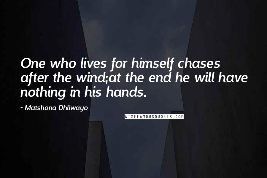 Matshona Dhliwayo Quotes: One who lives for himself chases after the wind;at the end he will have nothing in his hands.