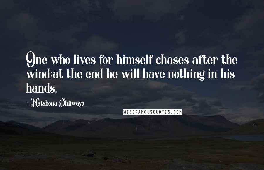 Matshona Dhliwayo Quotes: One who lives for himself chases after the wind;at the end he will have nothing in his hands.
