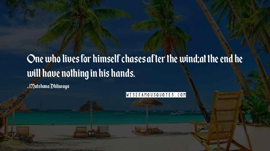 Matshona Dhliwayo Quotes: One who lives for himself chases after the wind;at the end he will have nothing in his hands.