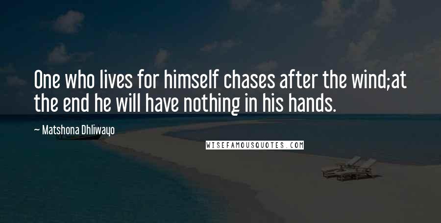 Matshona Dhliwayo Quotes: One who lives for himself chases after the wind;at the end he will have nothing in his hands.