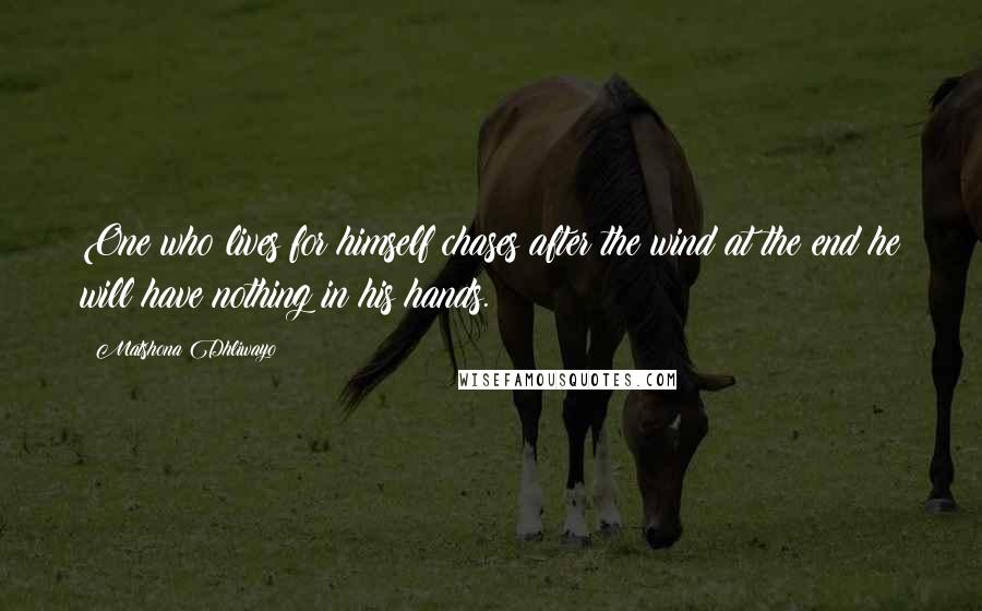 Matshona Dhliwayo Quotes: One who lives for himself chases after the wind;at the end he will have nothing in his hands.