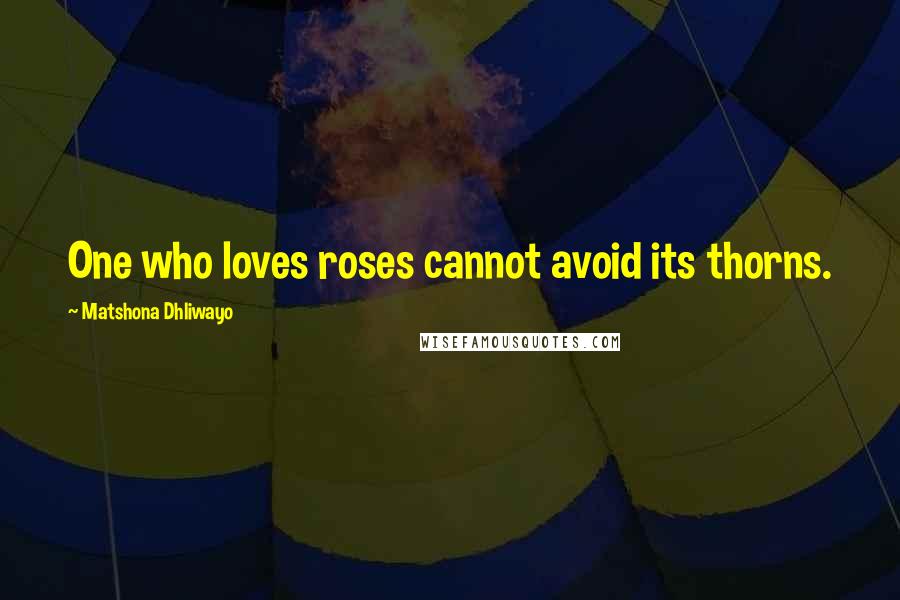 Matshona Dhliwayo Quotes: One who loves roses cannot avoid its thorns.