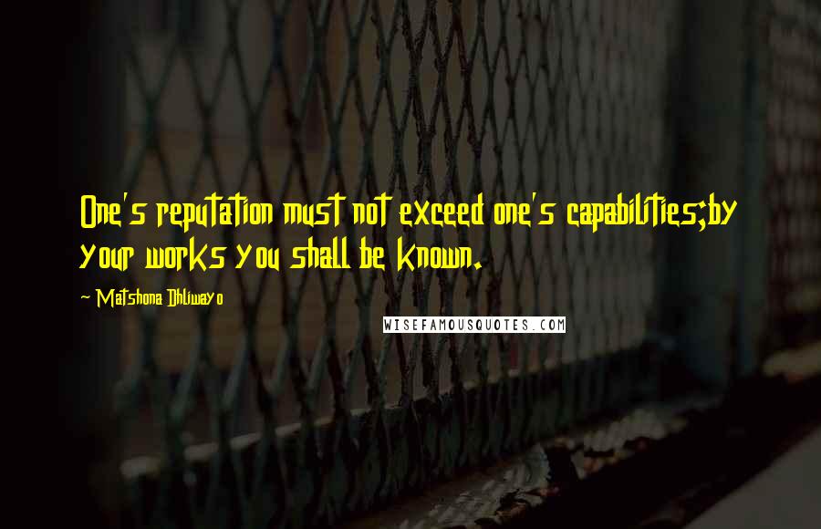 Matshona Dhliwayo Quotes: One's reputation must not exceed one's capabilities;by your works you shall be known.
