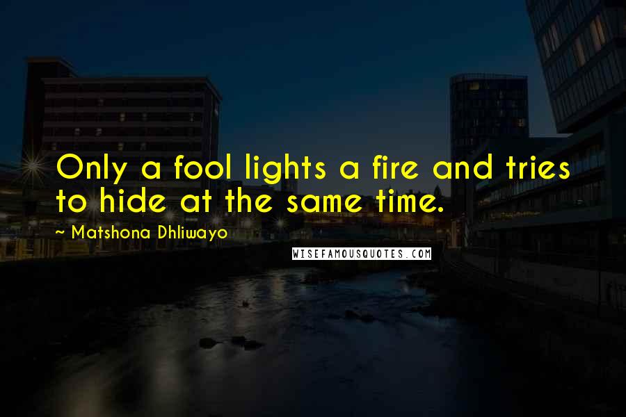 Matshona Dhliwayo Quotes: Only a fool lights a fire and tries to hide at the same time.