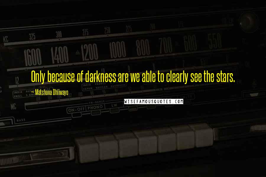 Matshona Dhliwayo Quotes: Only because of darkness are we able to clearly see the stars.