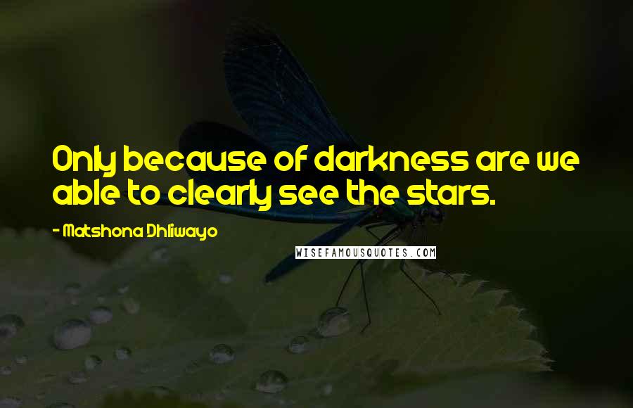 Matshona Dhliwayo Quotes: Only because of darkness are we able to clearly see the stars.