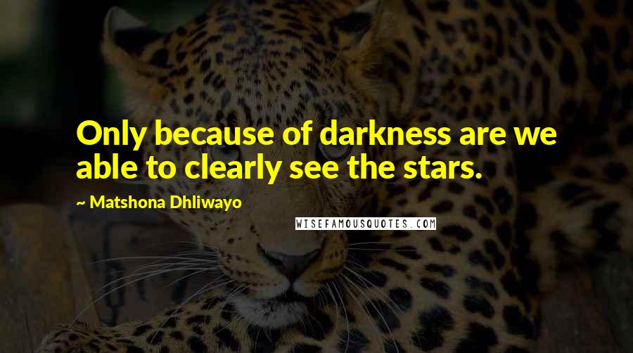 Matshona Dhliwayo Quotes: Only because of darkness are we able to clearly see the stars.