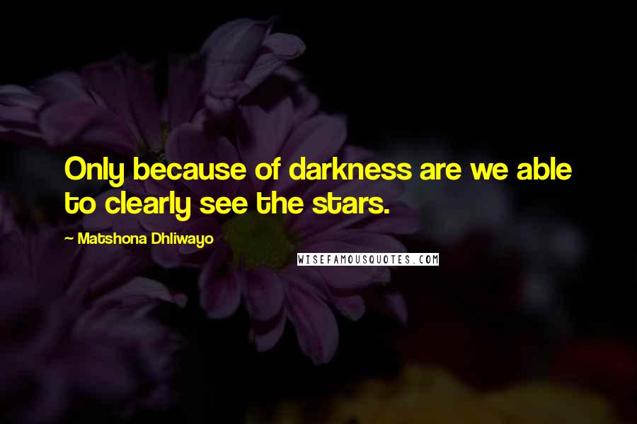 Matshona Dhliwayo Quotes: Only because of darkness are we able to clearly see the stars.