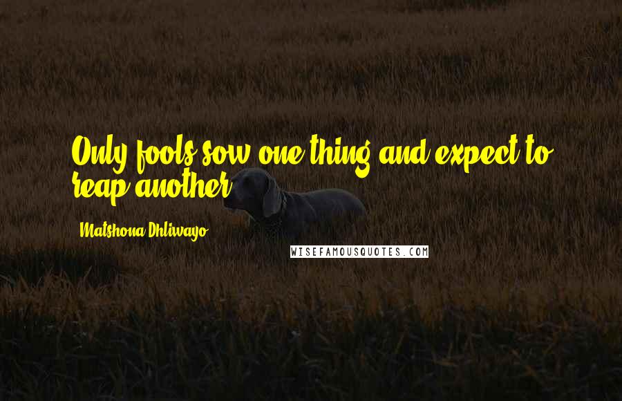 Matshona Dhliwayo Quotes: Only fools sow one thing and expect to reap another.