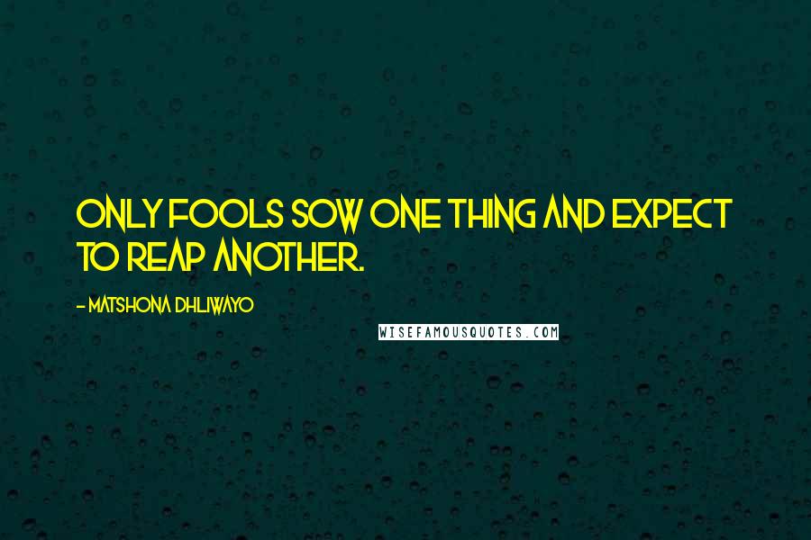 Matshona Dhliwayo Quotes: Only fools sow one thing and expect to reap another.
