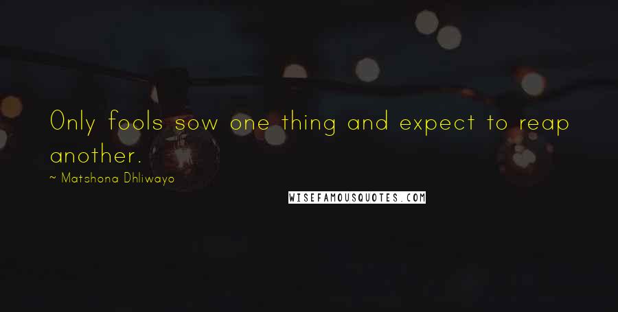 Matshona Dhliwayo Quotes: Only fools sow one thing and expect to reap another.