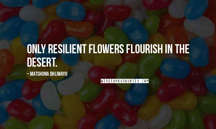 Matshona Dhliwayo Quotes: Only resilient flowers flourish in the desert.