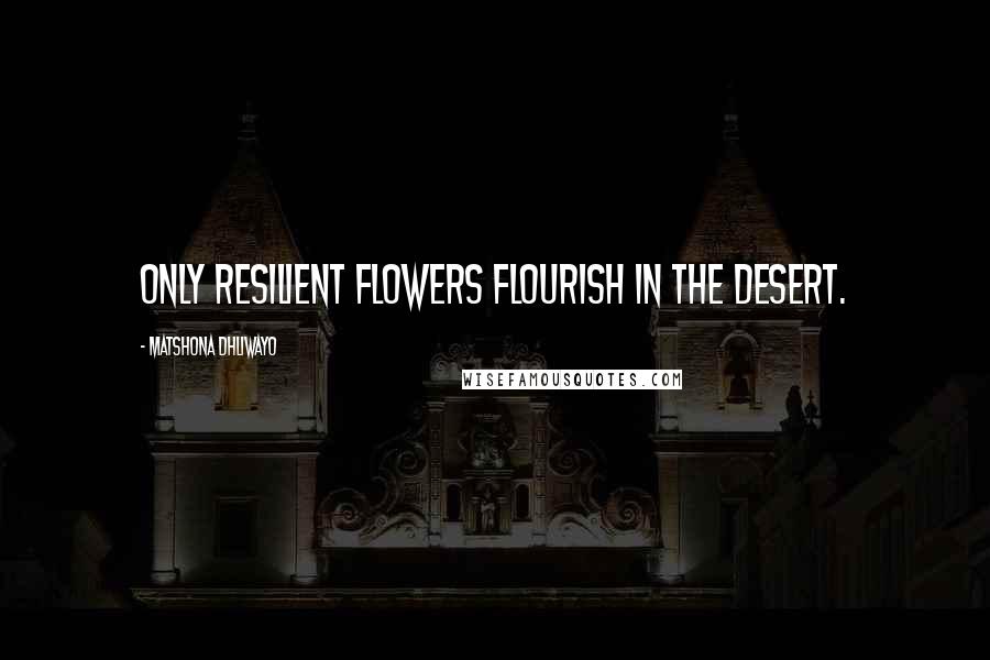 Matshona Dhliwayo Quotes: Only resilient flowers flourish in the desert.