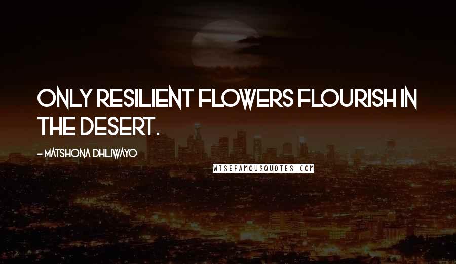 Matshona Dhliwayo Quotes: Only resilient flowers flourish in the desert.