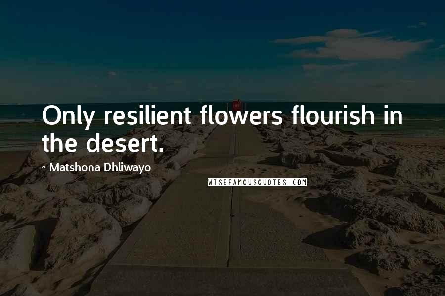 Matshona Dhliwayo Quotes: Only resilient flowers flourish in the desert.