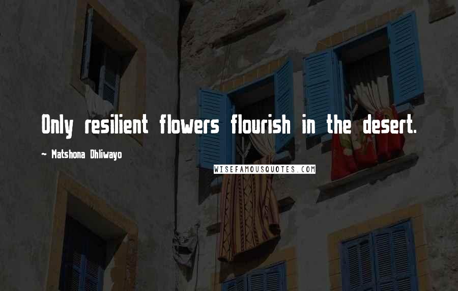Matshona Dhliwayo Quotes: Only resilient flowers flourish in the desert.