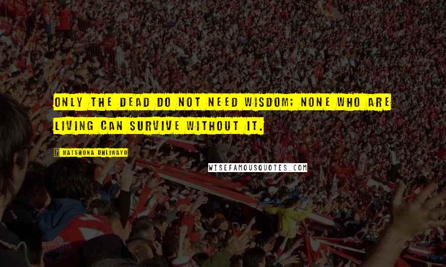 Matshona Dhliwayo Quotes: Only the dead do not need wisdom; none who are living can survive without it.