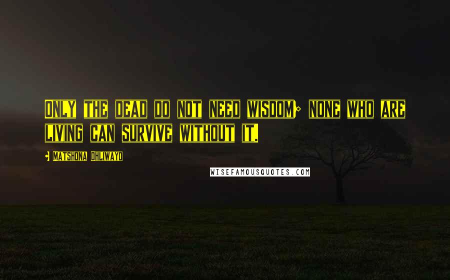 Matshona Dhliwayo Quotes: Only the dead do not need wisdom; none who are living can survive without it.