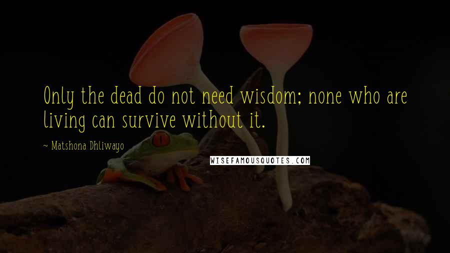 Matshona Dhliwayo Quotes: Only the dead do not need wisdom; none who are living can survive without it.