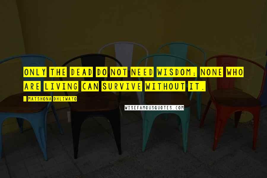 Matshona Dhliwayo Quotes: Only the dead do not need wisdom; none who are living can survive without it.