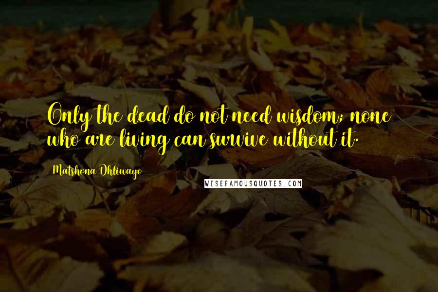 Matshona Dhliwayo Quotes: Only the dead do not need wisdom; none who are living can survive without it.