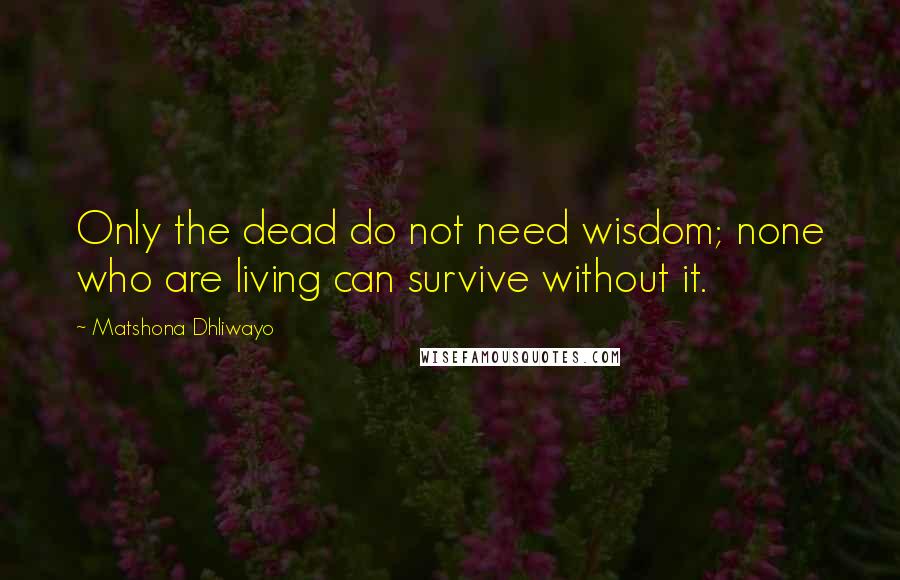 Matshona Dhliwayo Quotes: Only the dead do not need wisdom; none who are living can survive without it.