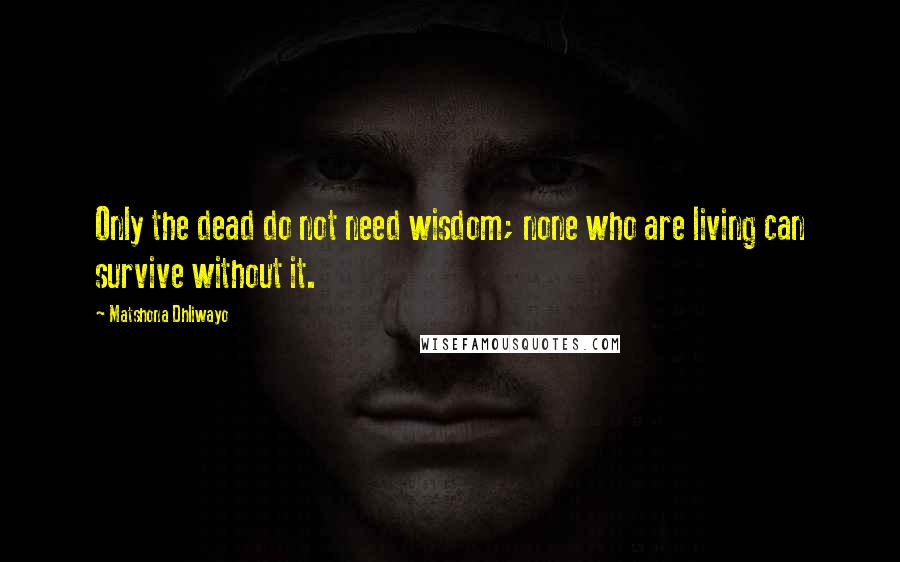 Matshona Dhliwayo Quotes: Only the dead do not need wisdom; none who are living can survive without it.