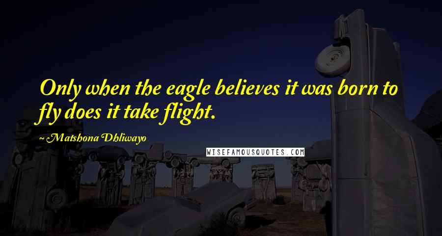 Matshona Dhliwayo Quotes: Only when the eagle believes it was born to fly does it take flight.