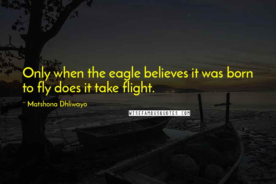 Matshona Dhliwayo Quotes: Only when the eagle believes it was born to fly does it take flight.