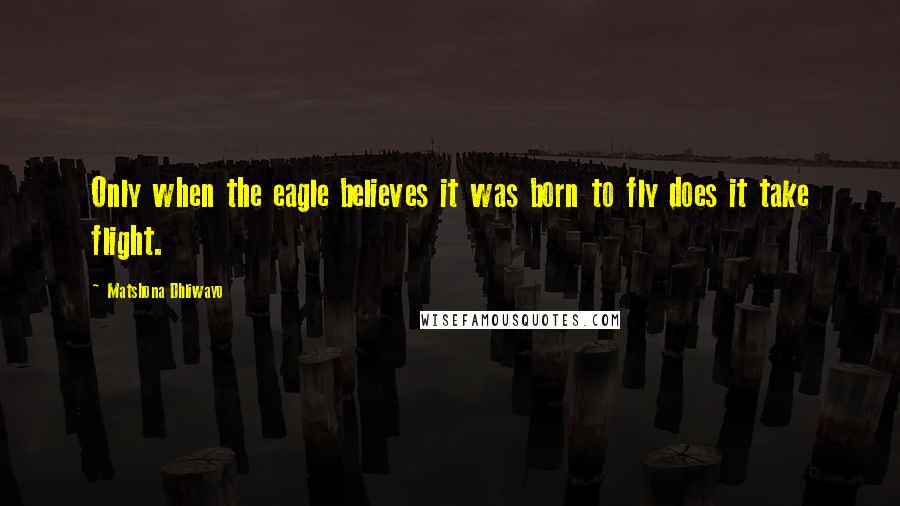 Matshona Dhliwayo Quotes: Only when the eagle believes it was born to fly does it take flight.