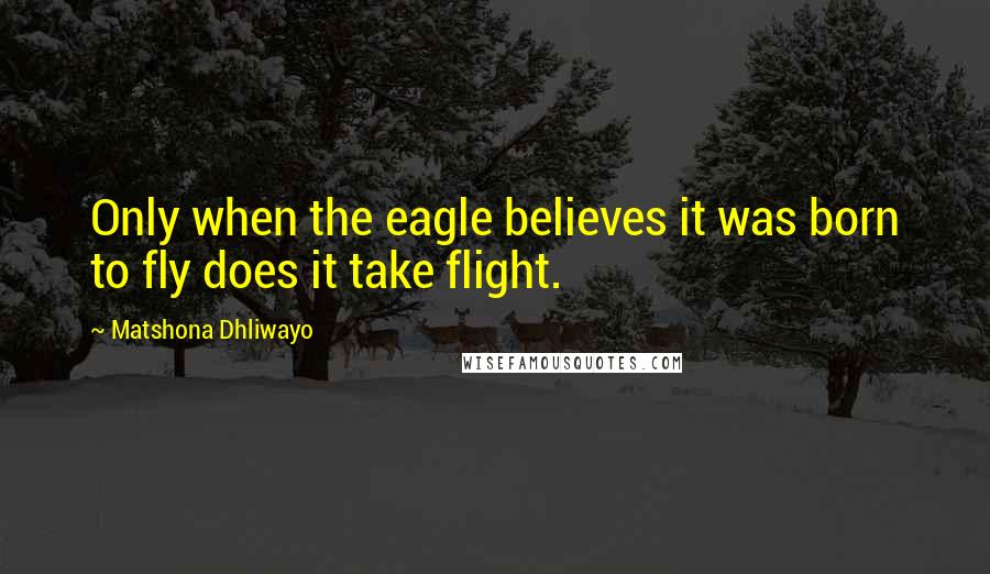 Matshona Dhliwayo Quotes: Only when the eagle believes it was born to fly does it take flight.