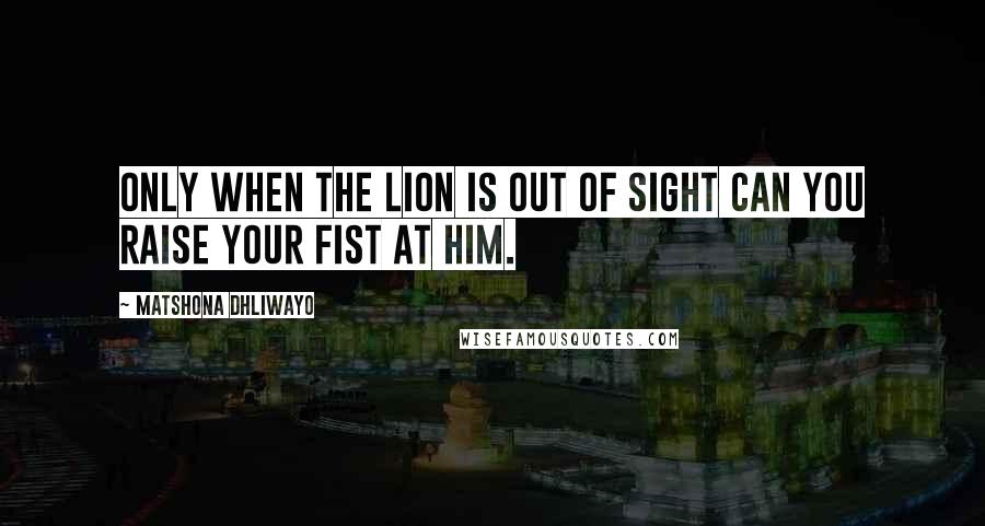 Matshona Dhliwayo Quotes: Only when the lion is out of sight can you raise your fist at him.