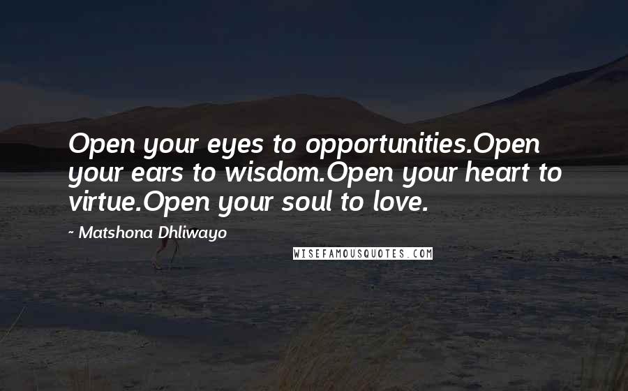 Matshona Dhliwayo Quotes: Open your eyes to opportunities.Open your ears to wisdom.Open your heart to virtue.Open your soul to love.