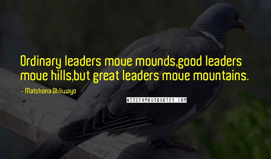 Matshona Dhliwayo Quotes: Ordinary leaders move mounds,good leaders move hills,but great leaders move mountains.