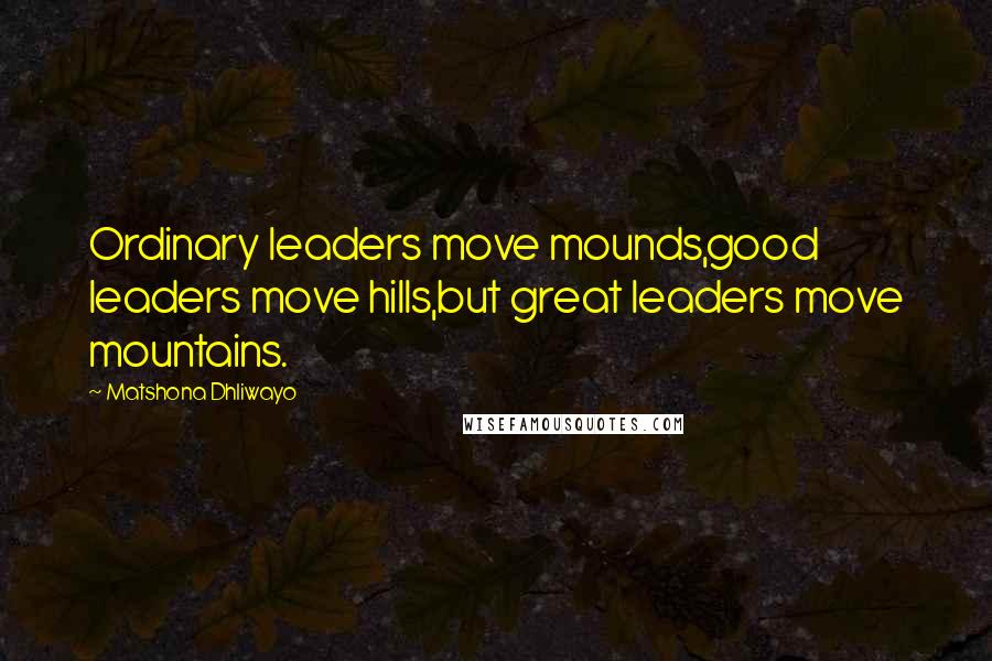 Matshona Dhliwayo Quotes: Ordinary leaders move mounds,good leaders move hills,but great leaders move mountains.