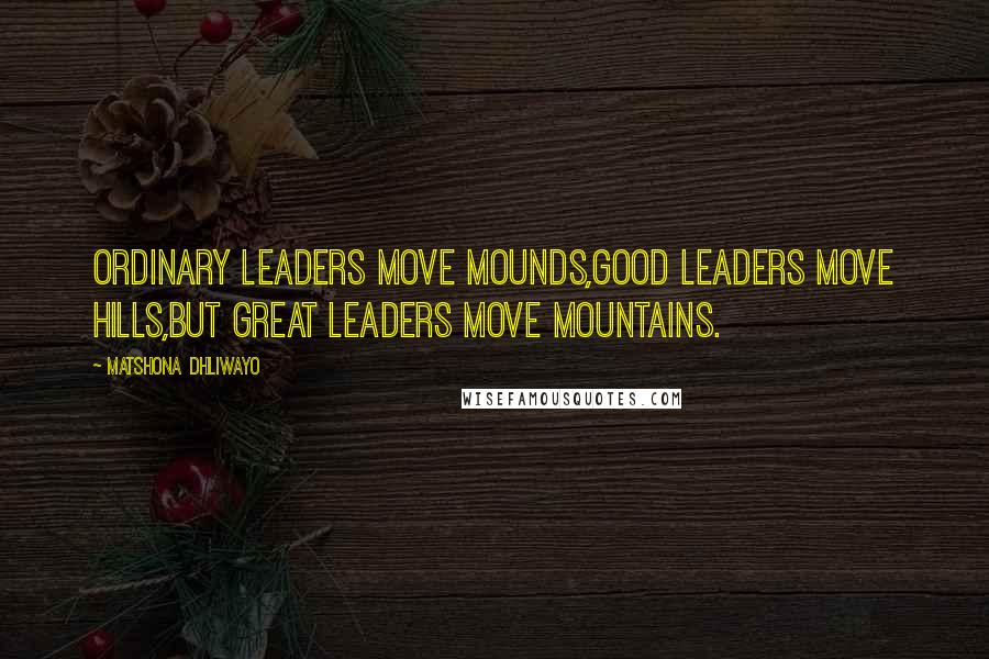 Matshona Dhliwayo Quotes: Ordinary leaders move mounds,good leaders move hills,but great leaders move mountains.