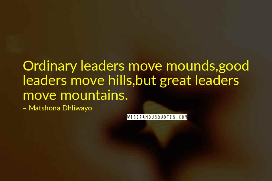 Matshona Dhliwayo Quotes: Ordinary leaders move mounds,good leaders move hills,but great leaders move mountains.