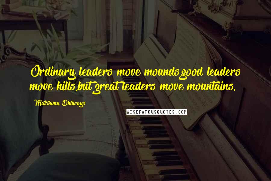 Matshona Dhliwayo Quotes: Ordinary leaders move mounds,good leaders move hills,but great leaders move mountains.