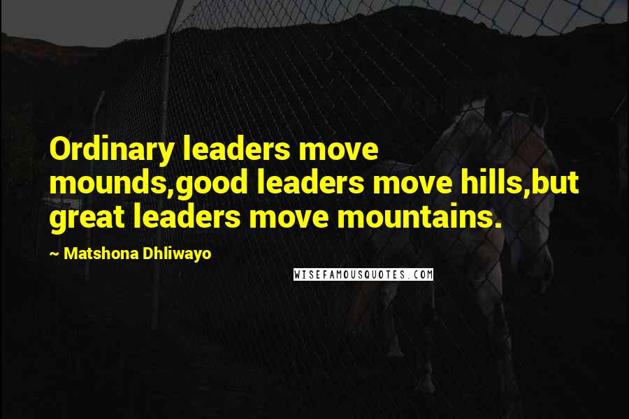 Matshona Dhliwayo Quotes: Ordinary leaders move mounds,good leaders move hills,but great leaders move mountains.