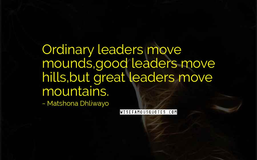 Matshona Dhliwayo Quotes: Ordinary leaders move mounds,good leaders move hills,but great leaders move mountains.