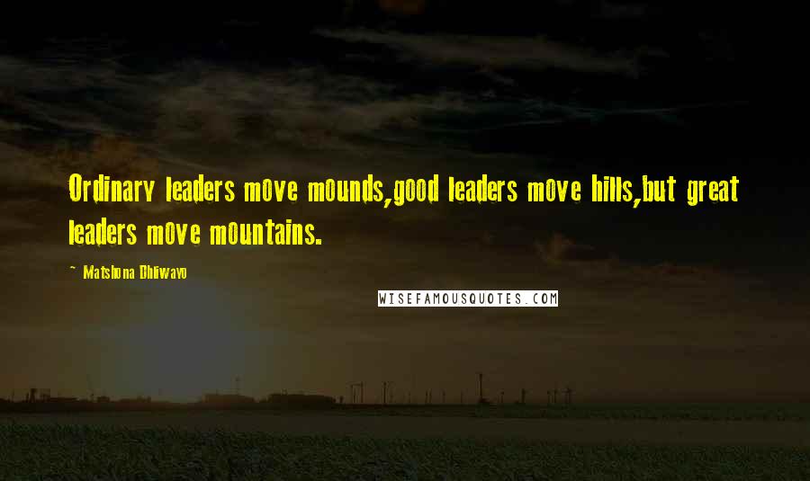 Matshona Dhliwayo Quotes: Ordinary leaders move mounds,good leaders move hills,but great leaders move mountains.