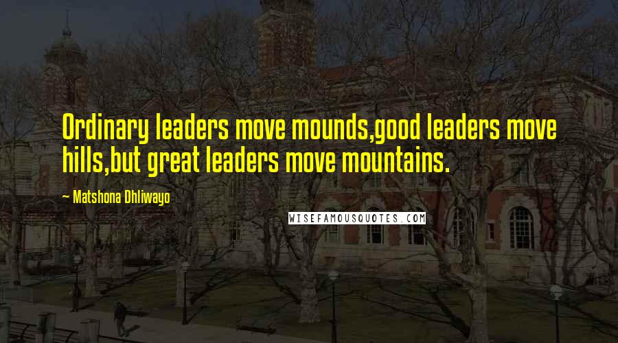 Matshona Dhliwayo Quotes: Ordinary leaders move mounds,good leaders move hills,but great leaders move mountains.