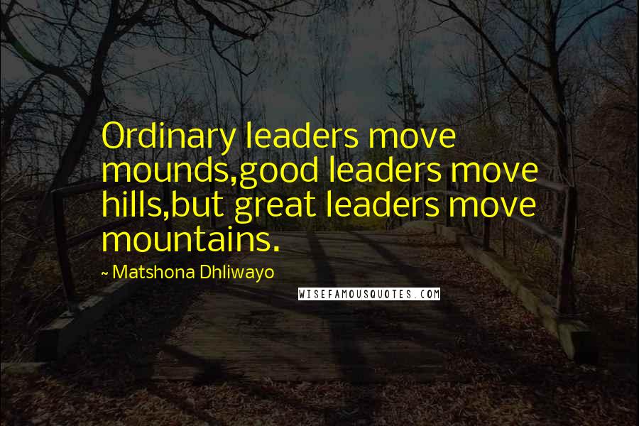 Matshona Dhliwayo Quotes: Ordinary leaders move mounds,good leaders move hills,but great leaders move mountains.