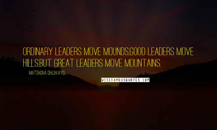 Matshona Dhliwayo Quotes: Ordinary leaders move mounds,good leaders move hills,but great leaders move mountains.
