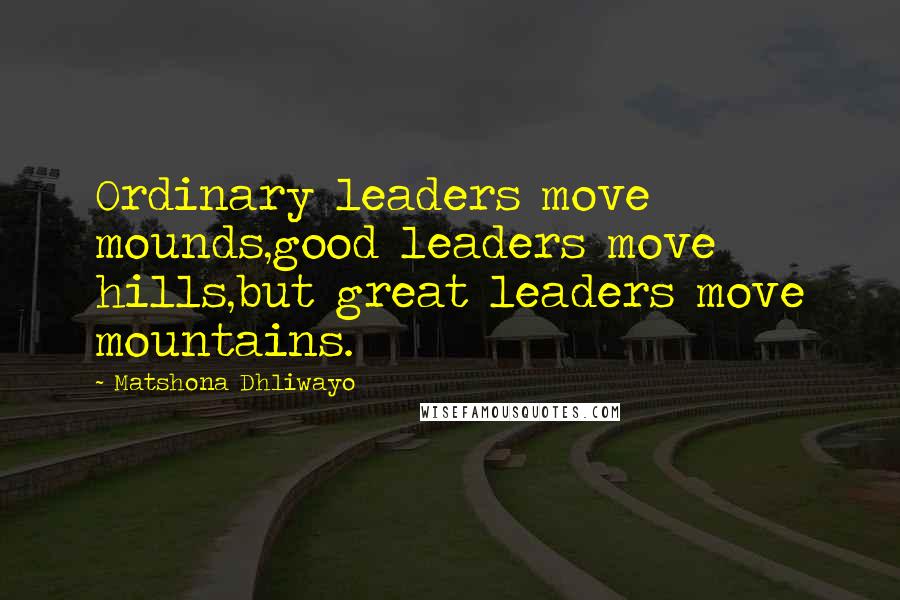 Matshona Dhliwayo Quotes: Ordinary leaders move mounds,good leaders move hills,but great leaders move mountains.